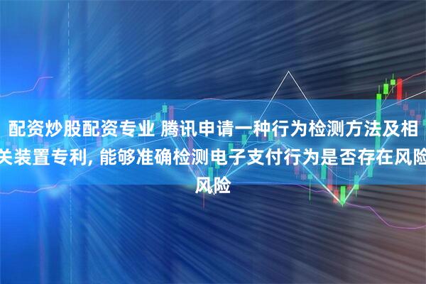 配资炒股配资专业 腾讯申请一种行为检测方法及相关装置专利, 能够准确检测电子支付行为是否存在风险