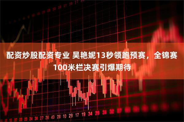 配资炒股配资专业 吴艳妮13秒领跑预赛，全锦赛100米栏决赛引爆期待