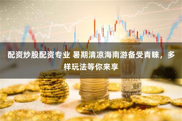 配资炒股配资专业 暑期清凉海南游备受青睐，多样玩法等你来享