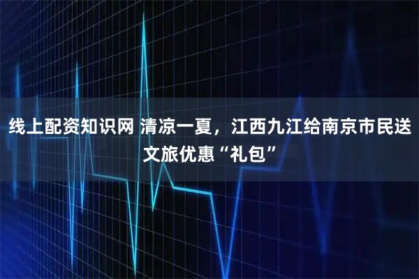 线上配资知识网 清凉一夏，江西九江给南京市民送文旅优惠“礼包”