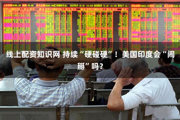 线上配资知识网 持续“硬碰硬”！美国印度会“闹掰”吗？