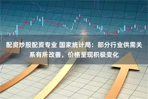 配资炒股配资专业 国家统计局：部分行业供需关系有所改善，价格呈现积极变化