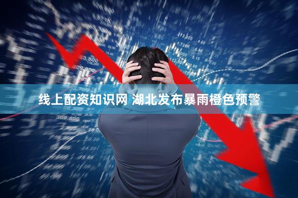 线上配资知识网 湖北发布暴雨橙色预警