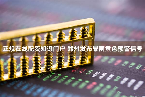 正规在线配资知识门户 郑州发布暴雨黄色预警信号