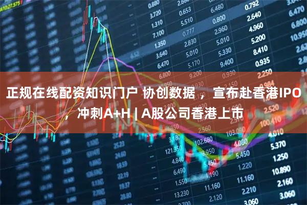正规在线配资知识门户 协创数据 ,宣布赴香港IPO,冲刺A+H | A股公司香港上市