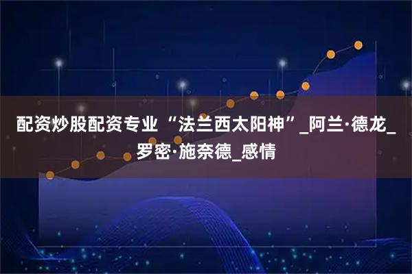 配资炒股配资专业 “法兰西太阳神”_阿兰·德龙_罗密·施奈德_感情