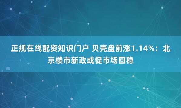 正规在线配资知识门户 贝壳盘前涨1.14%：北京楼市新政或促市场回稳