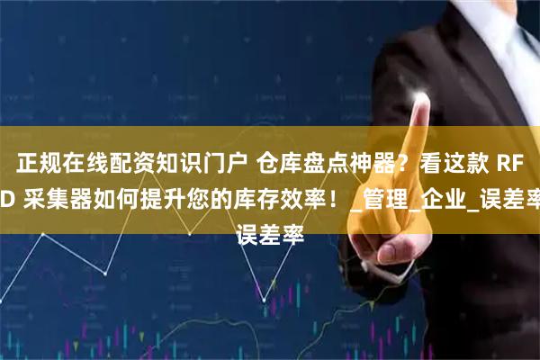 正规在线配资知识门户 仓库盘点神器？看这款 RFID 采集器如何提升您的库存效率！_管理_企业_误差率