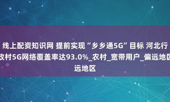 线上配资知识网 提前实现“乡乡通5G”目标 河北行政村5G网络覆盖率达93.0%_农村_宽带用户_偏远地区