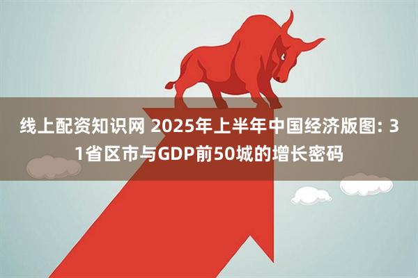 线上配资知识网 2025年上半年中国经济版图: 31省区市与GDP前50城的增长密码