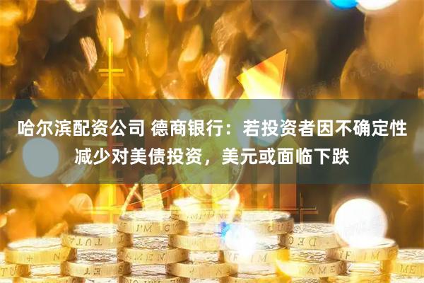 哈尔滨配资公司 德商银行：若投资者因不确定性减少对美债投资，美元或面临下跌