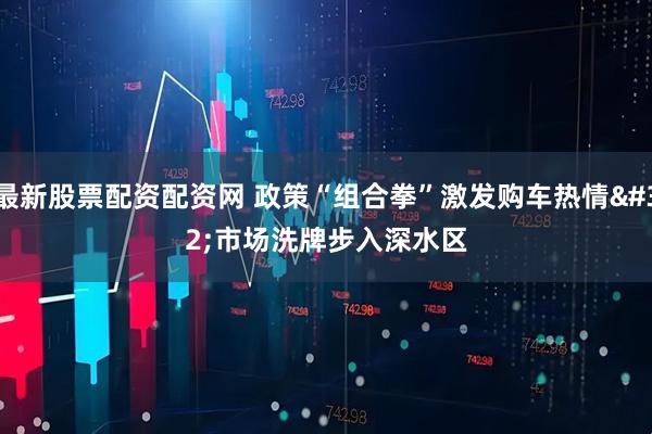 最新股票配资配资网 政策“组合拳”激发购车热情 市场洗牌步入深水区
