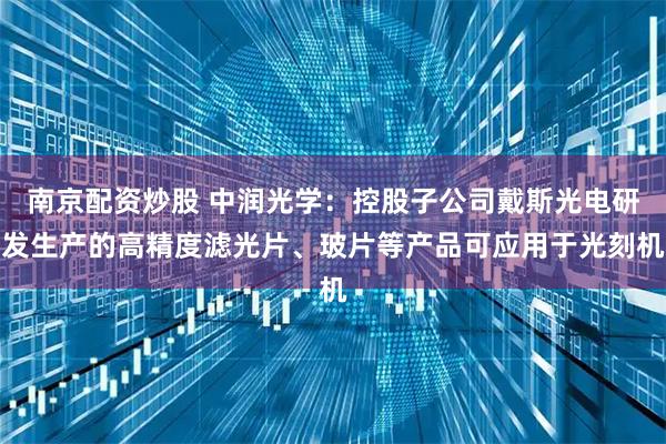 南京配资炒股 中润光学：控股子公司戴斯光电研发生产的高精度滤光片、玻片等产品可应用于光刻机