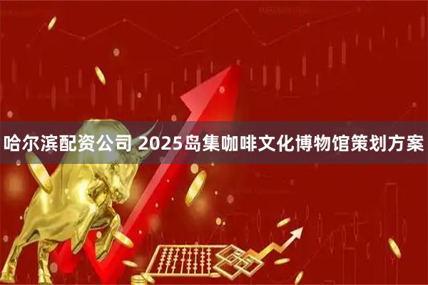 哈尔滨配资公司 2025岛集咖啡文化博物馆策划方案
