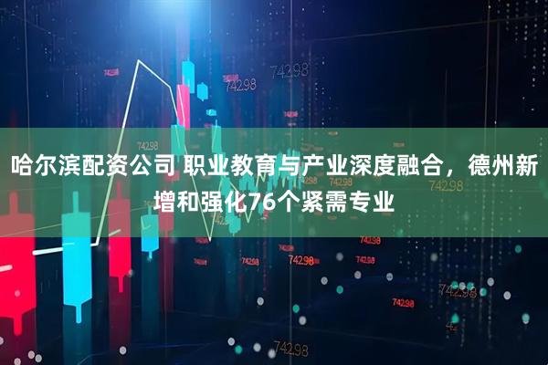 哈尔滨配资公司 职业教育与产业深度融合，德州新增和强化76个紧需专业