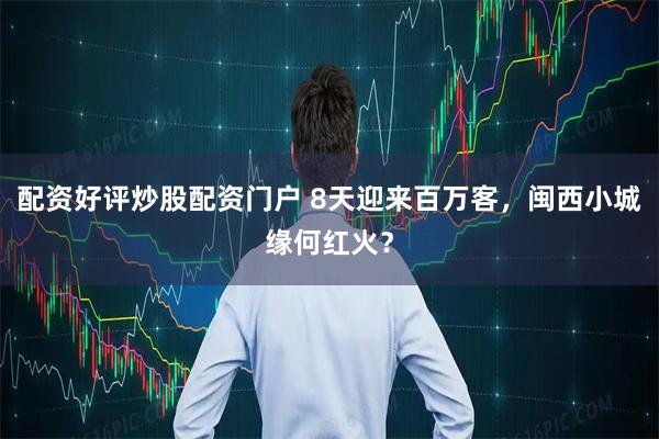 配资好评炒股配资门户 8天迎来百万客，闽西小城缘何红火？