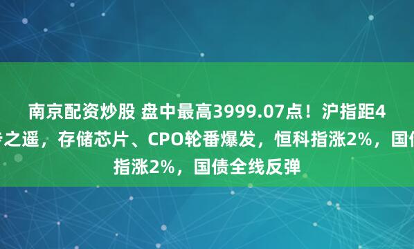 南京配资炒股 盘中最高3999.07点！沪指距4000点一步之遥，存储芯片、CPO轮番爆发，恒科指涨2%，国债全线反弹