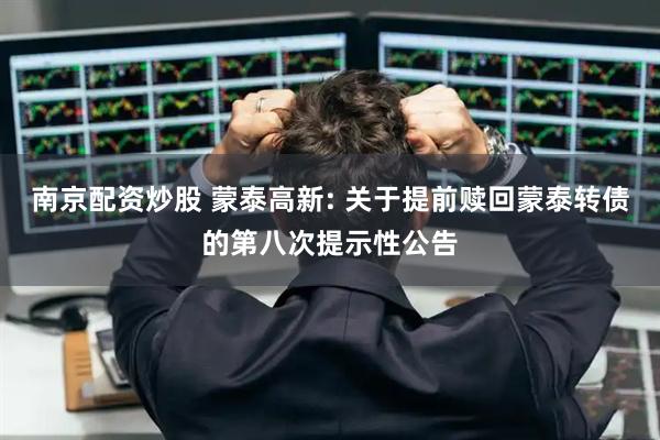南京配资炒股 蒙泰高新: 关于提前赎回蒙泰转债的第八次提示性公告