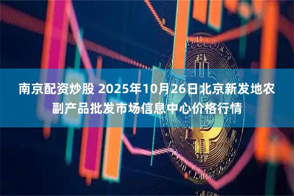 南京配资炒股 2025年10月26日北京新发地农副产品批发市场信息中心价格行情