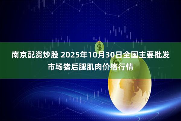 南京配资炒股 2025年10月30日全国主要批发市场猪后腿肌肉价格行情