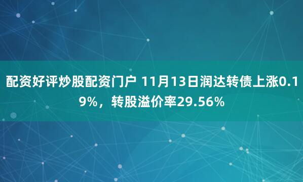 配资好评炒股配资门户 11月13日润达转债上涨0.19%，转股溢价率29.56%