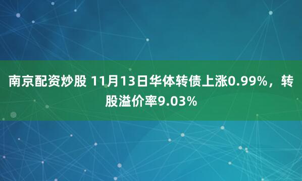 南京配资炒股 11月13日华体转债上涨0.99%，转股溢价率9.03%