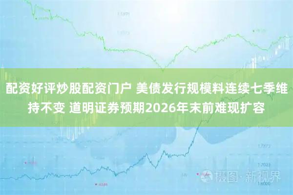 配资好评炒股配资门户 美债发行规模料连续七季维持不变 道明证券预期2026年末前难现扩容