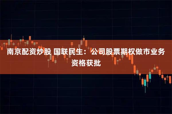 南京配资炒股 国联民生：公司股票期权做市业务资格获批