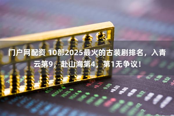 门户网配资 10部2025最火的古装剧排名，入青云第9，赴山海第4，第1无争议！