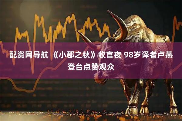 配资网导航 《小郡之秋》收官夜 98岁译者卢燕登台点赞观众