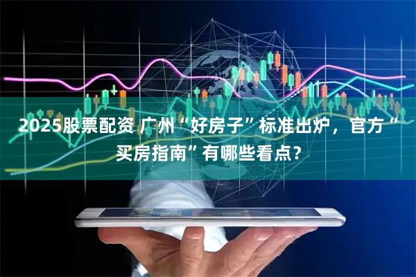 2025股票配资 广州“好房子”标准出炉，官方“买房指南”有哪些看点？