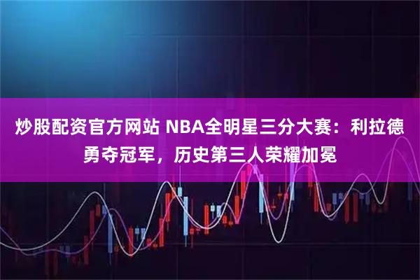 炒股配资官方网站 NBA全明星三分大赛：利拉德勇夺冠军，历史第三人荣耀加冕
