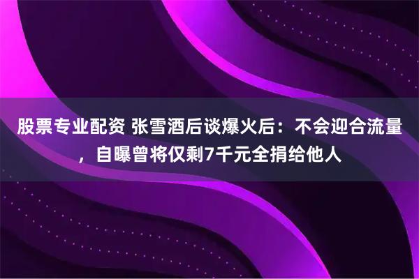 股票专业配资 张雪酒后谈爆火后：不会迎合流量，自曝曾将仅剩7千元全捐给他人