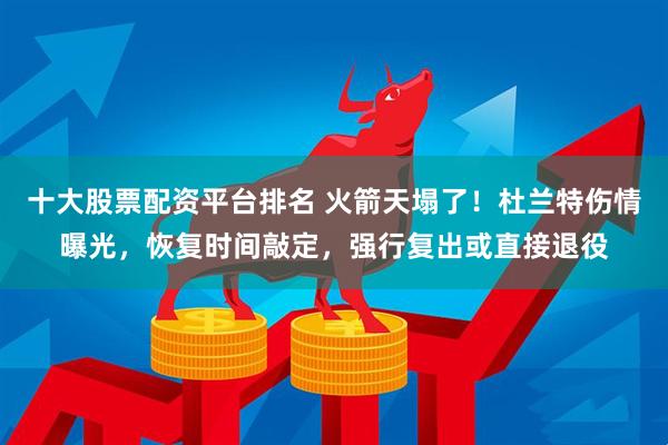 十大股票配资平台排名 火箭天塌了！杜兰特伤情曝光，恢复时间敲定，强行复出或直接退役