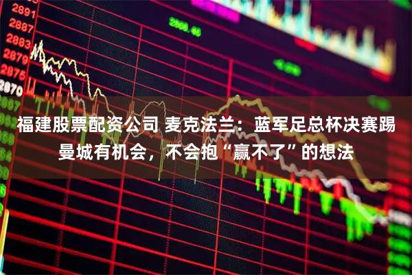 福建股票配资公司 麦克法兰：蓝军足总杯决赛踢曼城有机会，不会抱“赢不了”的想法