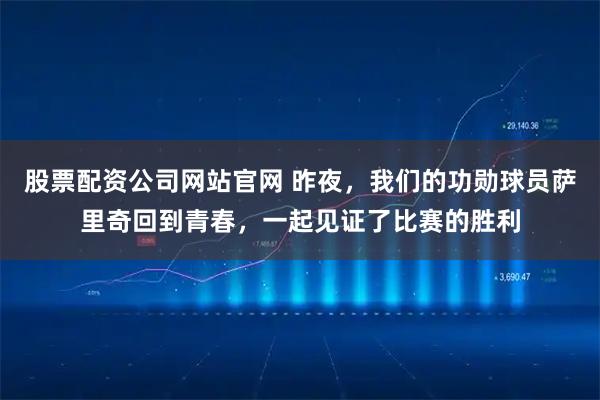 股票配资公司网站官网 昨夜，我们的功勋球员萨里奇回到青春，一起见证了比赛的胜利