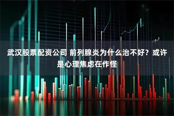武汉股票配资公司 前列腺炎为什么治不好？或许是心理焦虑在作怪