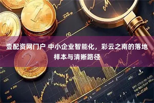 壹配资网门户 中小企业智能化，彩云之南的落地样本与清晰路径