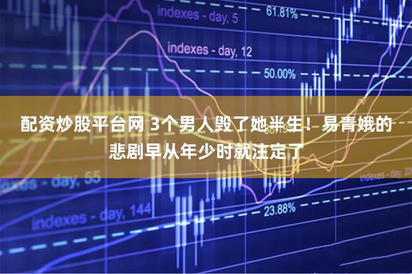 配资炒股平台网 3个男人毁了她半生！易青娥的悲剧早从年少时就注定了