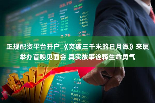 正规配资平台开户 《突破三千米的日月潭》来厦举办首映见面会 真实故事诠释生命勇气