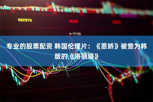 专业的股票配资 韩国伦理片：《恩娇》被誉为韩版的《洛丽塔》