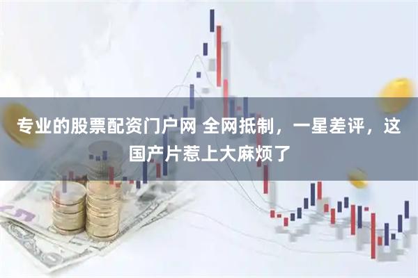 专业的股票配资门户网 全网抵制，一星差评，这国产片惹上大麻烦了