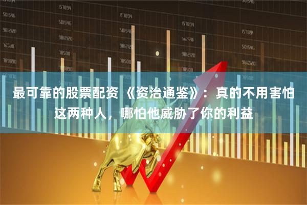 最可靠的股票配资 《资治通鉴》：真的不用害怕这两种人，哪怕他威胁了你的利益