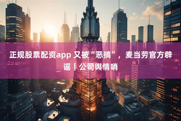 正规股票配资app 又被“恶搞”，麦当劳官方辟谣｜公司舆情哨