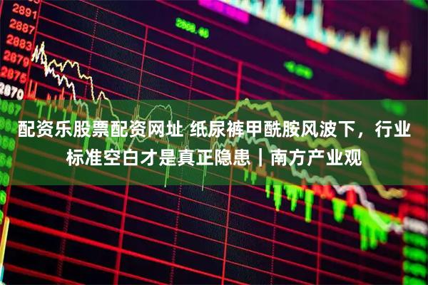 配资乐股票配资网址 纸尿裤甲酰胺风波下，行业标准空白才是真正隐患｜南方产业观