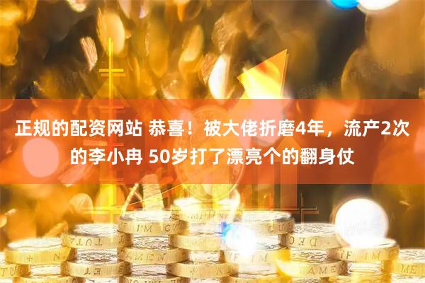 正规的配资网站 恭喜！被大佬折磨4年，流产2次的李小冉 50岁打了漂亮个的翻身仗
