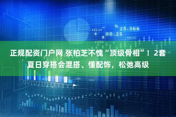 正规配资门户网 张柏芝不愧“顶级骨相”！2套夏日穿搭会混搭、懂配饰，松弛高级