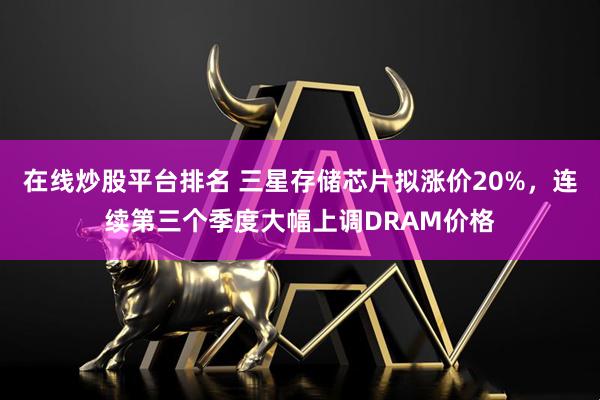 在线炒股平台排名 三星存储芯片拟涨价20%，连续第三个季度大幅上调DRAM价格
