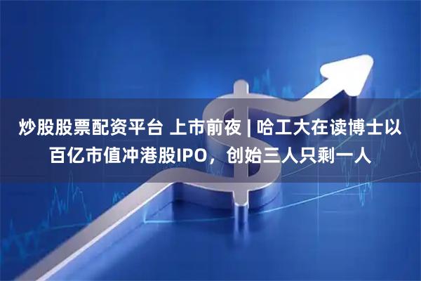 炒股股票配资平台 上市前夜 | 哈工大在读博士以百亿市值冲港股IPO，创始三人只剩一人