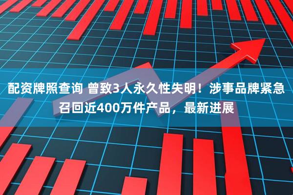 配资牌照查询 曾致3人永久性失明！涉事品牌紧急召回近400万件产品，最新进展